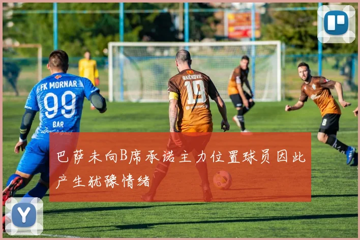 巴萨未向B席承诺主力位置球员因此产生犹豫情绪