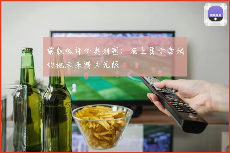 前教练评价奥利塞：场上勇于尝试的他未来潜力无限