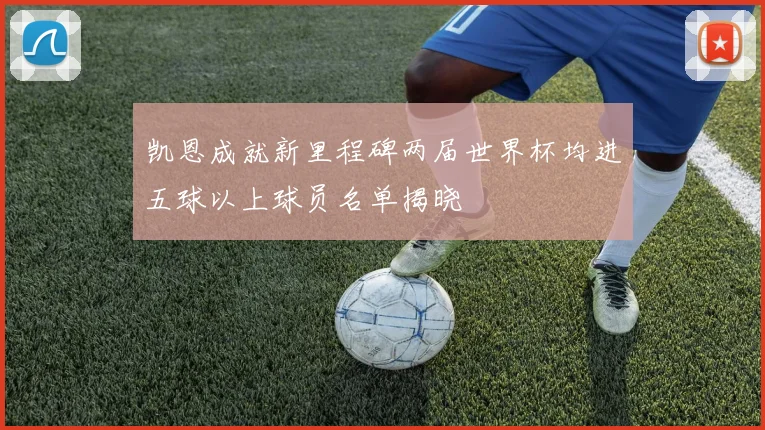 凯恩成就新里程碑两届世界杯均进五球以上球员名单揭晓