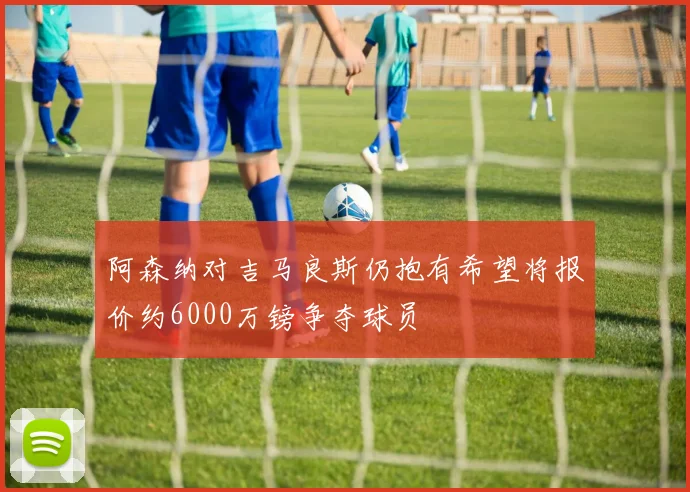 阿森纳对吉马良斯仍抱有希望将报价约6000万镑争夺球员