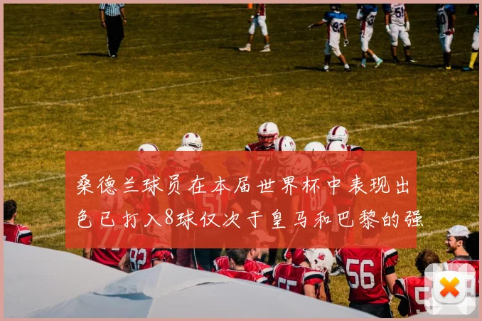 桑德兰球员在本届世界杯中表现出色已打入8球仅次于皇马和巴黎的强劲表现