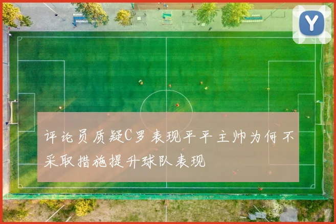 评论员质疑C罗表现平平主帅为何不采取措施提升球队表现