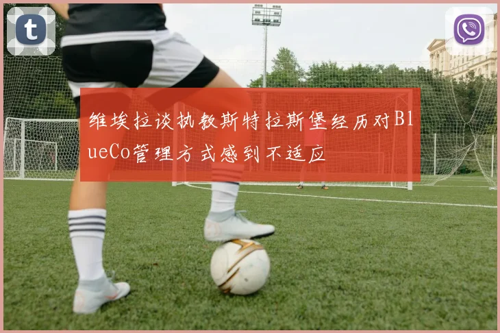 维埃拉谈执教斯特拉斯堡经历对BlueCo管理方式感到不适应