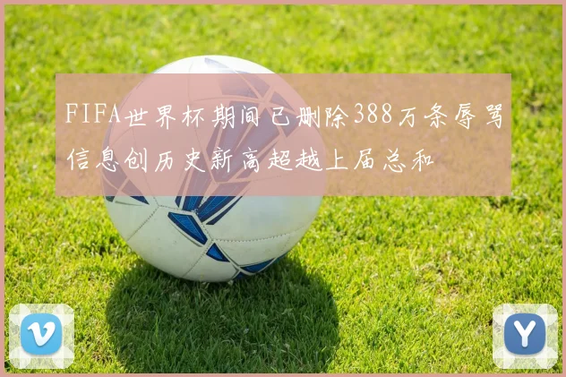 FIFA世界杯期间已删除388万条辱骂信息创历史新高超越上届总和