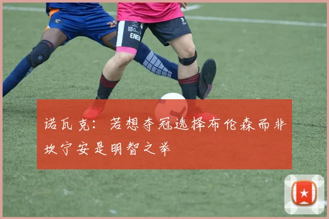 诺瓦克：若想夺冠选择布伦森而非坎宁安是明智之举