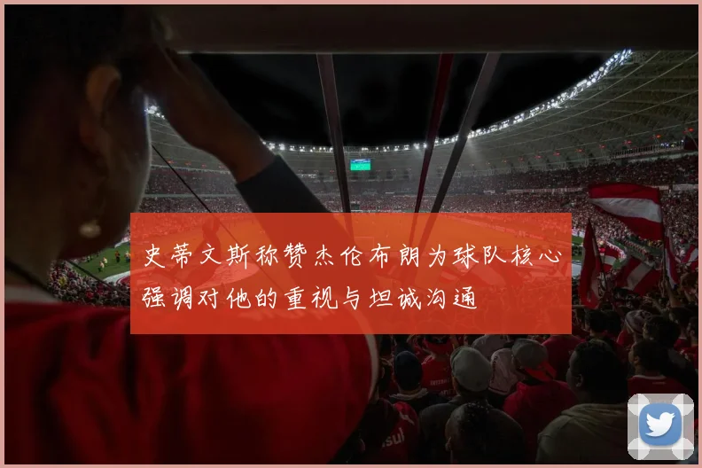 史蒂文斯称赞杰伦布朗为球队核心强调对他的重视与坦诚沟通