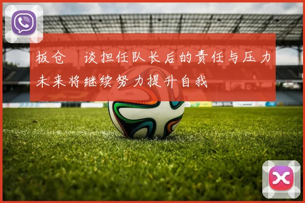 板仓滉谈担任队长后的责任与压力未来将继续努力提升自我