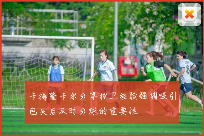 卡梅隆卡尔分享控卫经验强调吸引包夹后及时分球的重要性