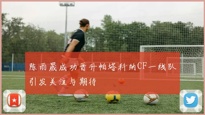 陈雨晟成功晋升帕塔科纳CF一线队引发关注与期待