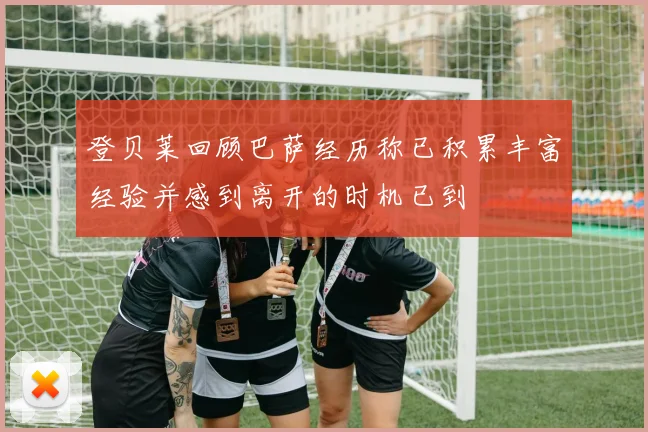 登贝莱回顾巴萨经历称已积累丰富经验并感到离开的时机已到