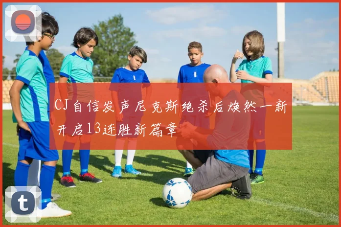 CJ自信发声尼克斯绝杀后焕然一新开启13连胜新篇章