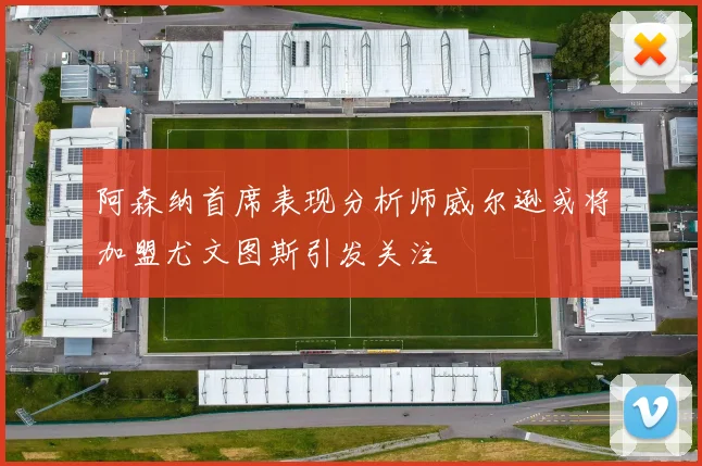 阿森纳首席表现分析师威尔逊或将加盟尤文图斯引发关注