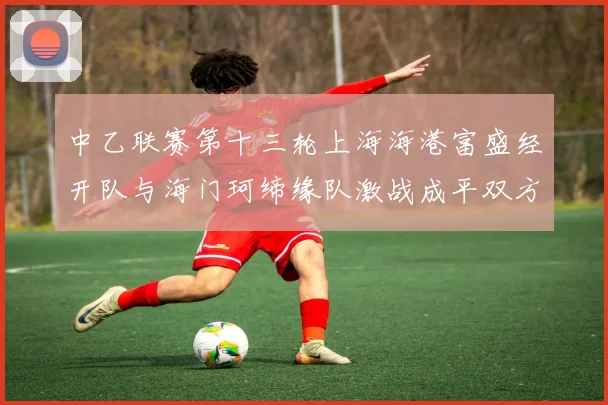 中乙联赛第十三轮上海海港富盛经开队与海门珂缔缘队激战成平双方各取一分