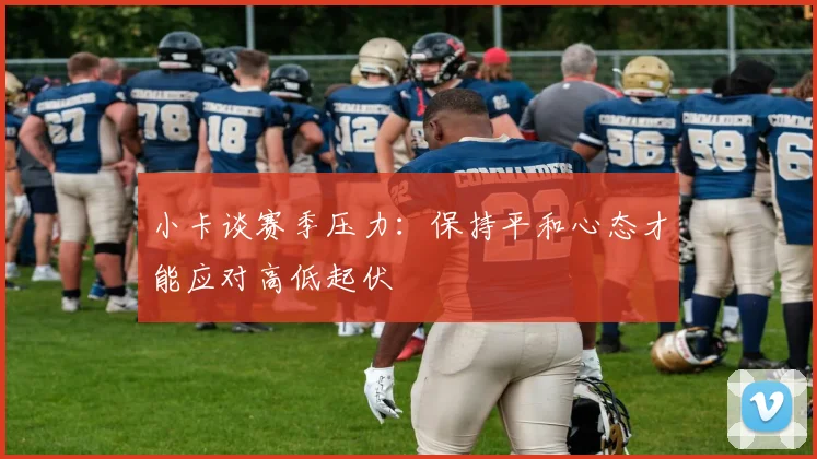 小卡谈赛季压力：保持平和心态才能应对高低起伏