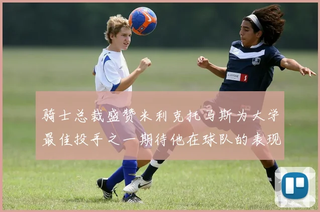骑士总裁盛赞米利克托马斯为大学最佳投手之一期待他在球队的表现